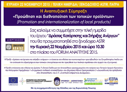 Η Αναπτυξιακή Σύμπραξη «Προώθηση & Διεθνοποίηση των Τοπικών Προϊόντων» σε συνεργασία με Το Επιμελητήριο Αχαΐας διοργανώνει στα πλαίσια του 18ου FORUM Ανάπτυξης, την ΤΕΛΙΚΗ ΗΜΕΡΙΔΑ της πράξης, την Κυριακή 22 Νοεμβρίου 2015 (10:00-12:00) στην ΑΙΘΟΥΣΑ ΙΙI του Συνεδριακού χώρου του Ξενοδοχείου «Αστήρ» στην Πάτρα, στο πλαίσιο του Forum Ανάπτυξης 2015.